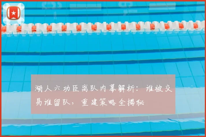 湖人六功臣离队内幕解析：谁被交易谁留队，重建策略全揭秘