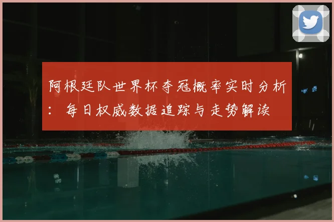 阿根廷队世界杯夺冠概率实时分析：每日权威数据追踪与走势解读