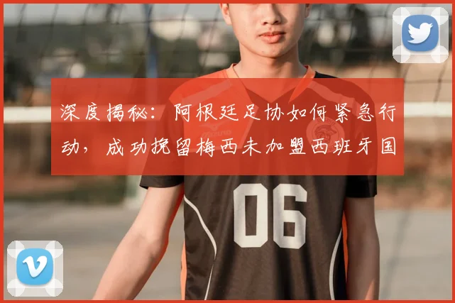深度揭秘：阿根廷足协如何紧急行动，成功挽留梅西未加盟西班牙国家队