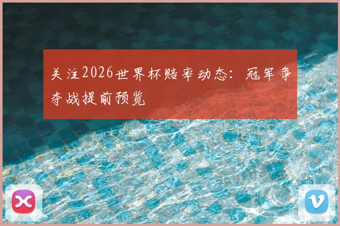关注2026世界杯赔率动态：冠军争夺战提前预览