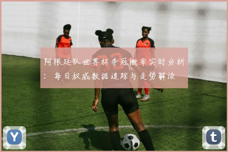 阿根廷队世界杯夺冠概率实时分析：每日权威数据追踪与走势解读