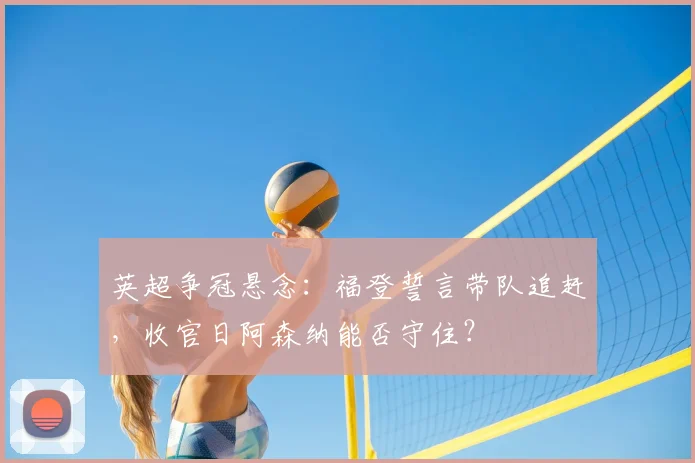 英超争冠悬念：福登誓言带队追赶，收官日阿森纳能否守住？