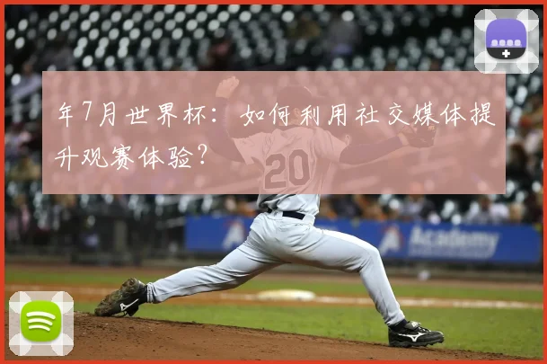 年7月世界杯:如何利用社交媒体提升观赛体验?