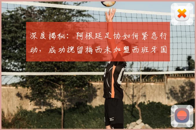 深度揭秘：阿根廷足协如何紧急行动，成功挽留梅西未加盟西班牙国家队