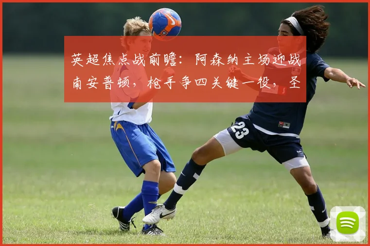 英超焦点战前瞻:阿森纳主场迎战南安普顿,枪手争四关键一役,圣徒力保不败金身