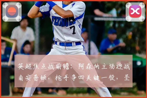 英超焦点战前瞻：阿森纳主场迎战南安普顿，枪手争四关键一役，圣徒力保不败金身