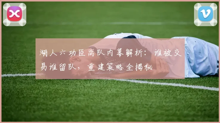 湖人六功臣离队内幕解析:谁被交易谁留队,重建策略全揭秘